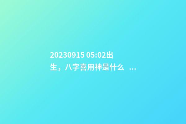 2023.09.15 05:02出生，八字喜用神是什么，推薦2個好聽的名字